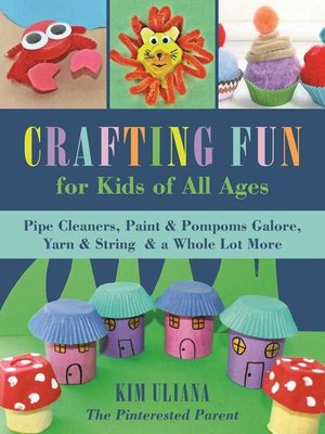 cover image of Crafting Fun for Kids of All Ages: Pipe Cleaners, Paint & Pom-Poms Galore, Yarn & String & a Whole Lot More